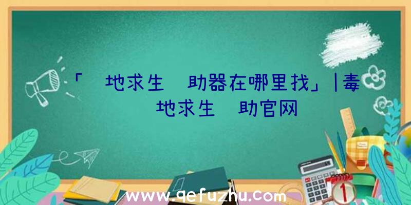 「绝地求生辅助器在哪里找」|毒药绝地求生辅助官网